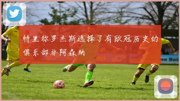 特里称罗杰斯选择了有欧冠历史的俱乐部非阿森纳