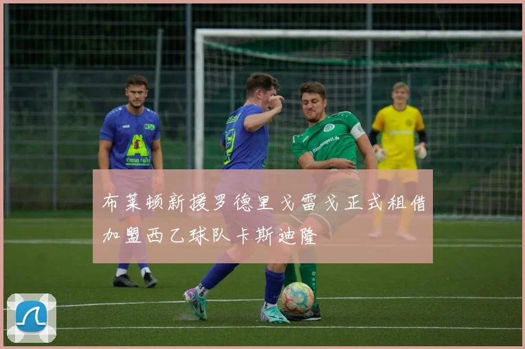 布莱顿新援罗德里戈雷戈正式租借加盟西乙球队卡斯迪隆