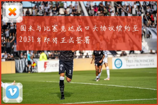 国米与比塞克达成口头协议续约至2031年即将正式签署