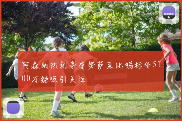 阿森纳热刺争夺努萨莱比锡标价5100万镑吸引关注