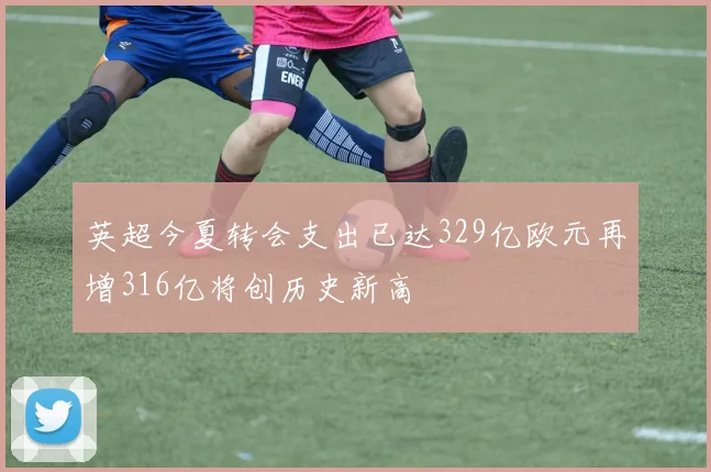 英超今夏转会支出已达329亿欧元再增316亿将创历史新高