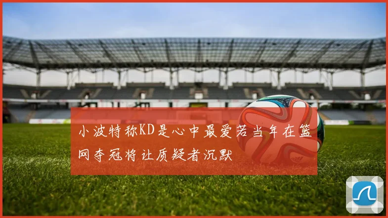 小波特称KD是心中最爱若当年在篮网夺冠将让质疑者沉默