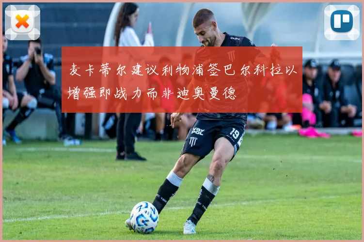 麦卡蒂尔建议利物浦签巴尔科拉以增强即战力而非迪奥曼德