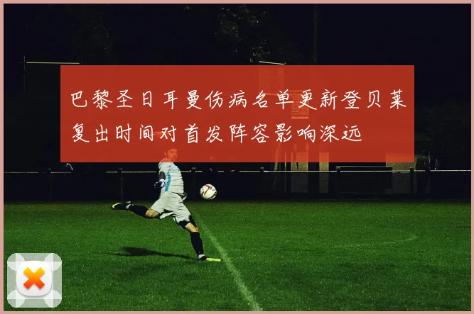 巴黎圣日耳曼伤病名单更新登贝莱复出时间对首发阵容影响深远