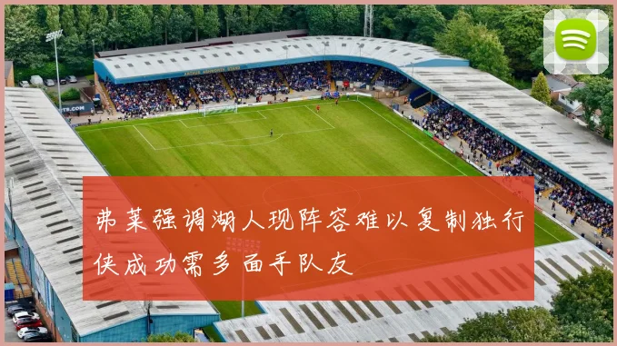 弗莱强调湖人现阵容难以复制独行侠成功需多面手队友
