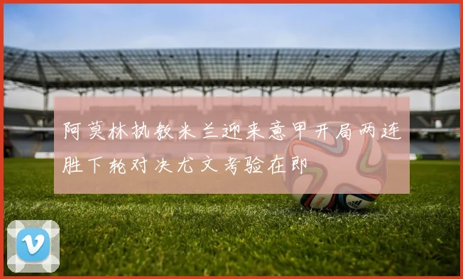 阿莫林执教米兰迎来意甲开局两连胜下轮对决尤文考验在即
