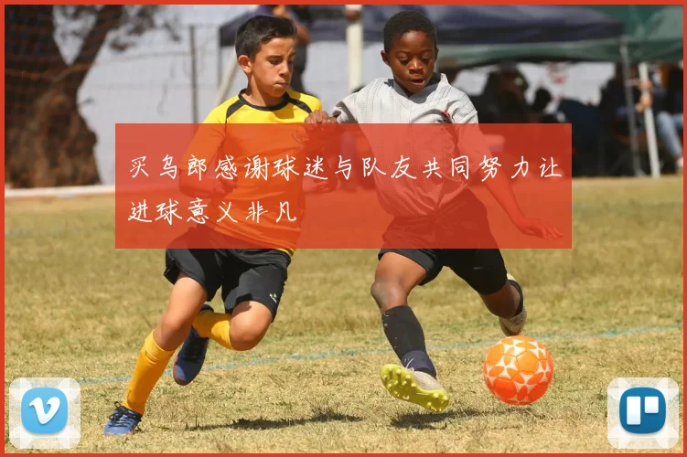 买乌郎感谢球迷与队友共同努力让进球意义非凡