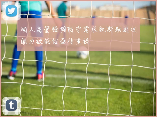 湖人高管强调防守需求凯斯勒进攻能力被低估亟待重视