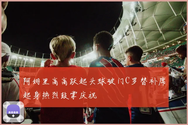 阿姆里高高跃起头球破门C罗替补席起身热烈鼓掌庆祝